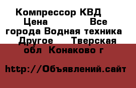 Компрессор КВД . › Цена ­ 45 000 - Все города Водная техника » Другое   . Тверская обл.,Конаково г.